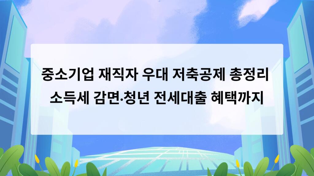 중소기업 재직자 우대 저축공제 총정리 – 소득세 감면·청년 전세대출 혜택까지