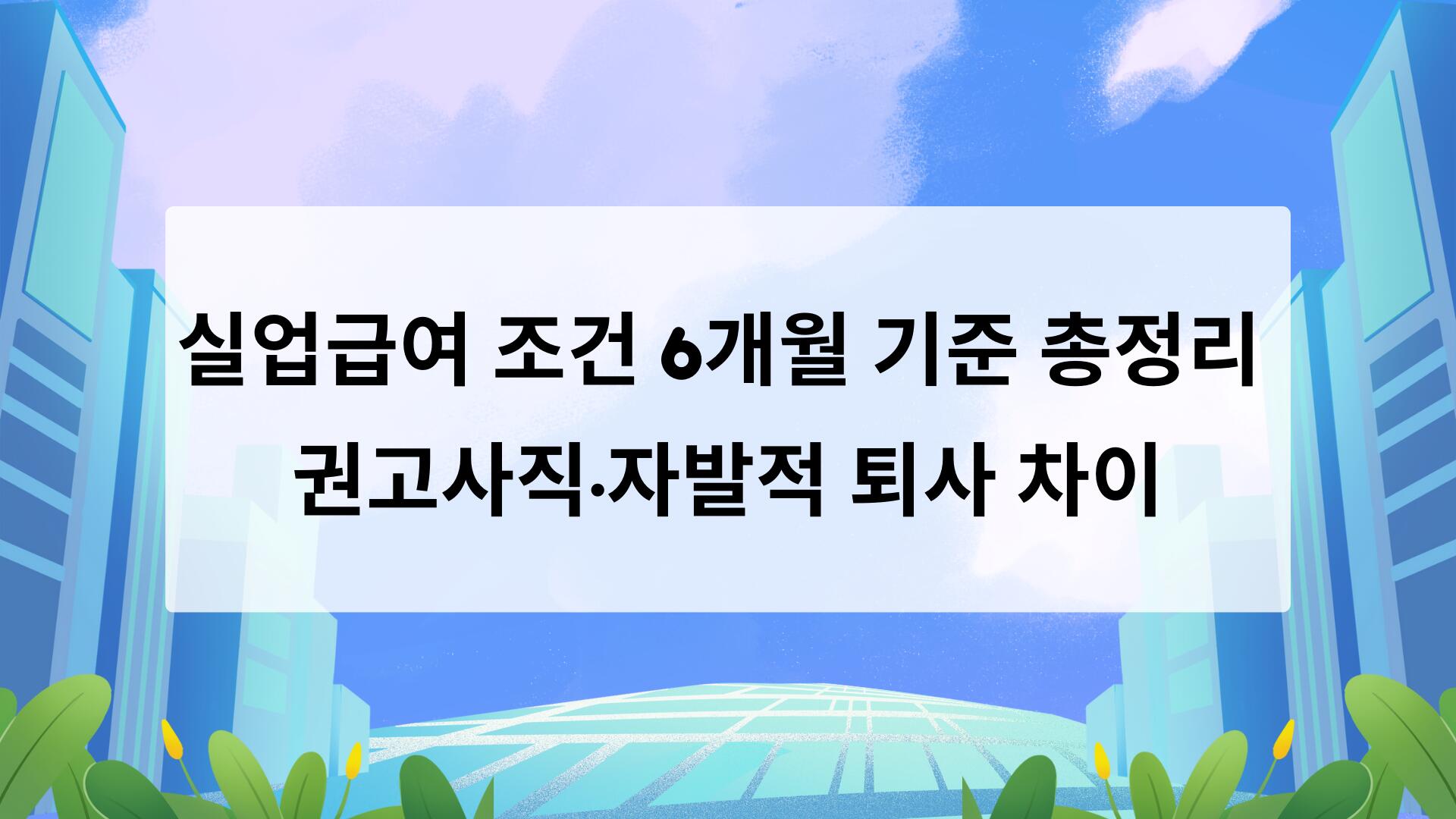 실업급여 조건 6개월 기준 총정리 – 권고사직·자발적 퇴사 차이