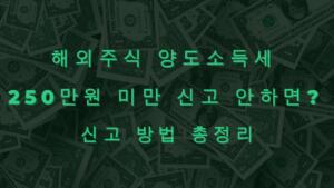 해외주식 양도소득세 250만원 미만 신고 안하면? 신고 방법 총정리