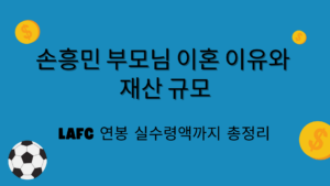 손흥민 부모님 이혼 이유와 재산 규모 – LAFC 연봉 실수령액까지 총정리