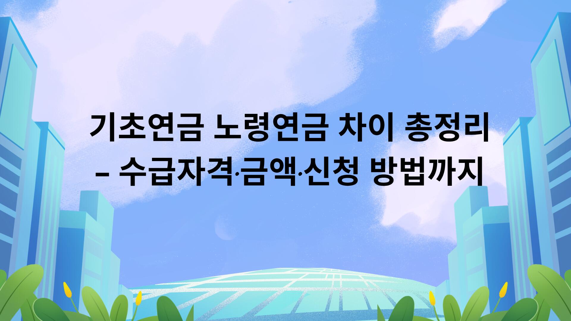 기초연금 노령연금 차이 총정리 – 수급자격·금액·신청 방법까지
