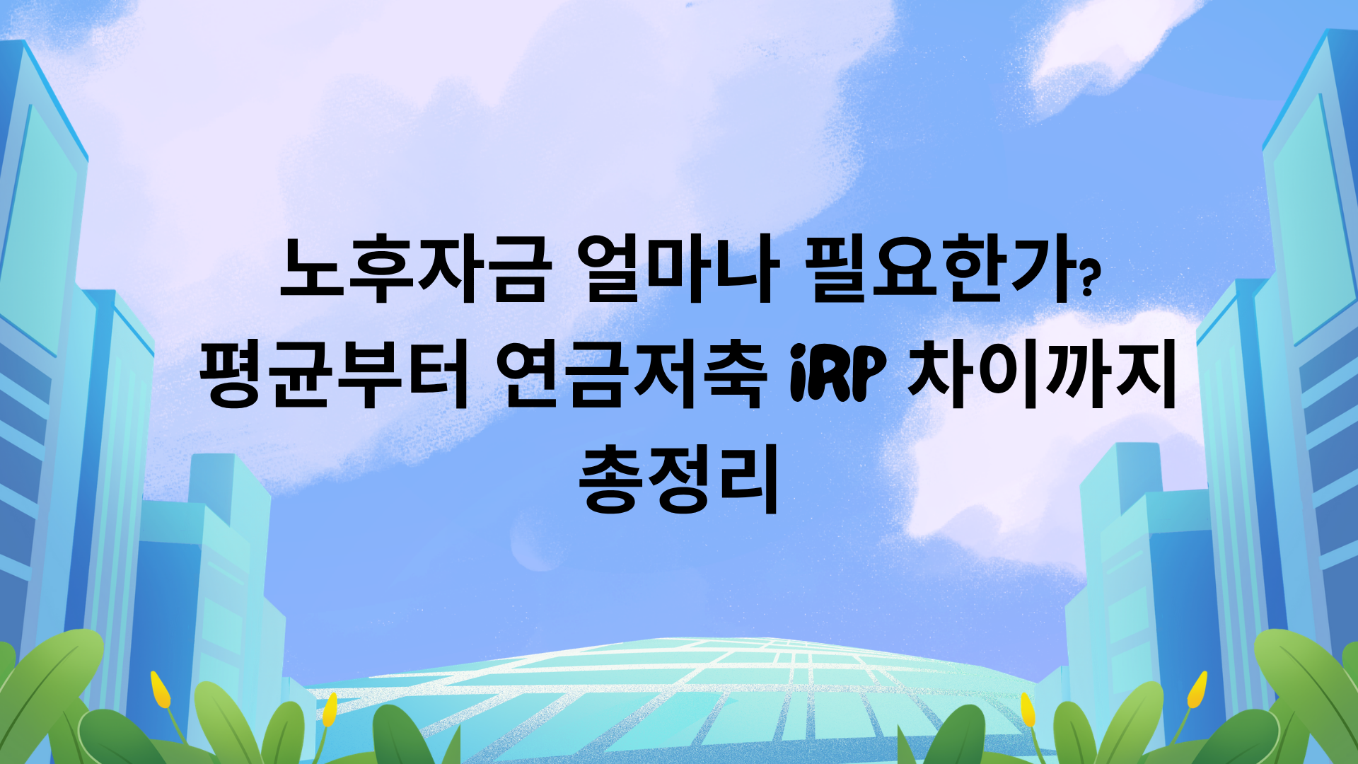 노후자금 얼마나 필요한가? 평균부터 연금저축 IRP 차이까지 총정리 